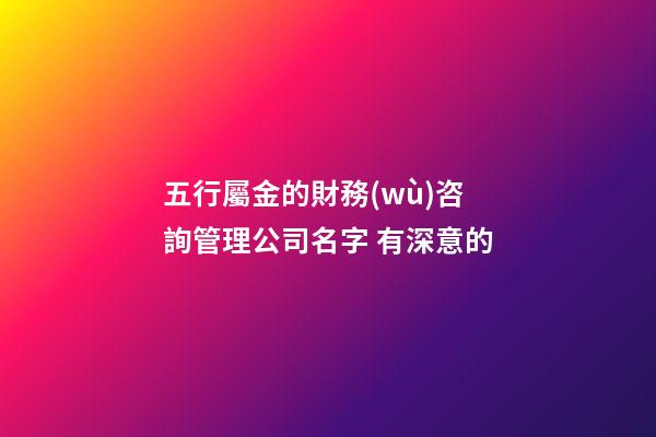 五行屬金的財務(wù)咨詢管理公司名字 有深意的-第1張-公司起名-玄機派
